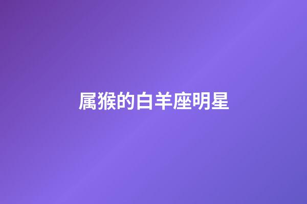 属猴的白羊座明星