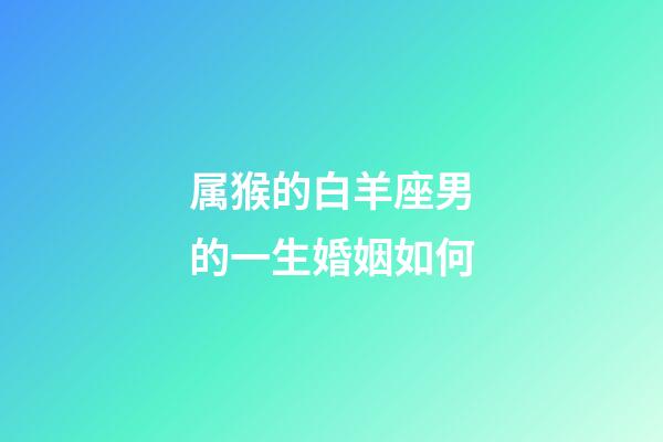 属猴的白羊座男的一生婚姻如何-第1张-星座运势-玄机派