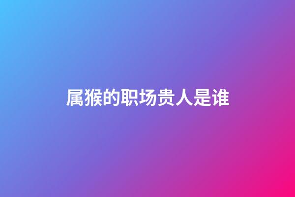 属猴的职场贵人是谁