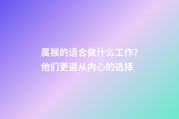 属猴的适合做什么工作？他们更遵从内心的选择