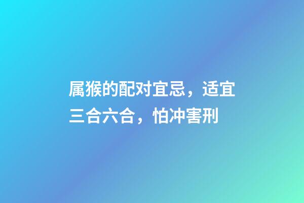 属猴的配对宜忌，适宜三合六合，怕冲害刑