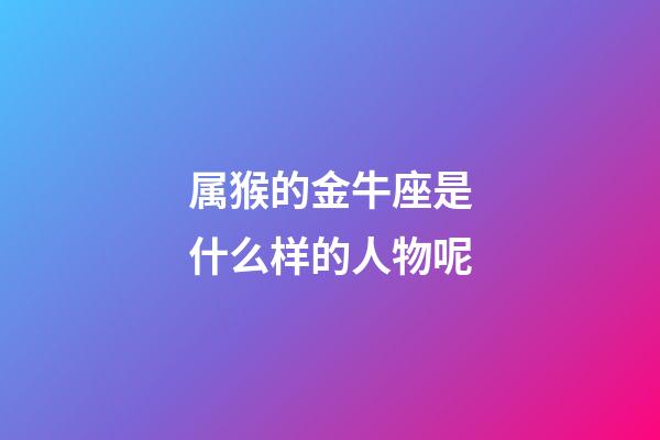 属猴的金牛座是什么样的人物呢-第1张-星座运势-玄机派