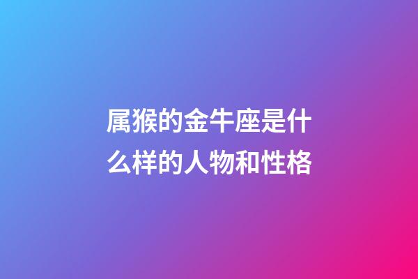 属猴的金牛座是什么样的人物和性格-第1张-星座运势-玄机派