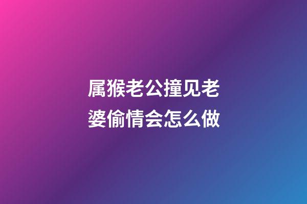 属猴老公撞见老婆偷情会怎么做