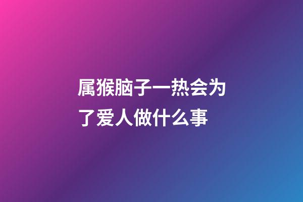 属猴脑子一热会为了爱人做什么事