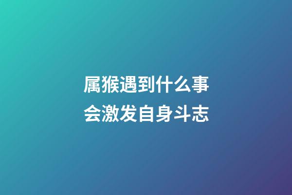 属猴遇到什么事会激发自身斗志