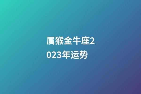 属猴金牛座2023年运势