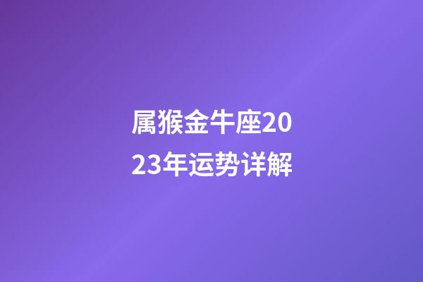 属猴金牛座2023年运势详解-第1张-星座运势-玄机派