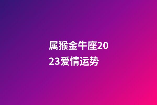 属猴金牛座2023爱情运势-第1张-星座运势-玄机派