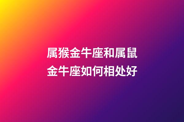 属猴金牛座和属鼠金牛座如何相处好-第1张-星座运势-玄机派
