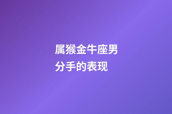 属猴金牛座男分手的表现-第1张-星座运势-玄机派