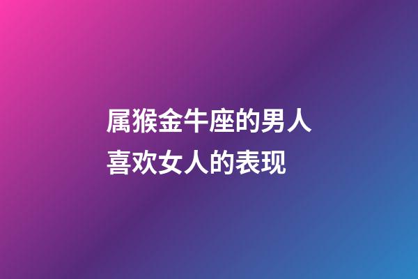 属猴金牛座的男人喜欢女人的表现-第1张-星座运势-玄机派