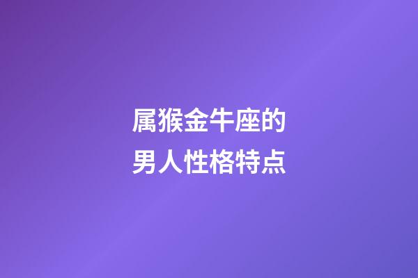 属猴金牛座的男人性格特点-第1张-星座运势-玄机派