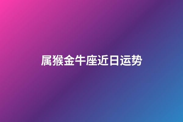 属猴金牛座近日运势-第1张-星座运势-玄机派