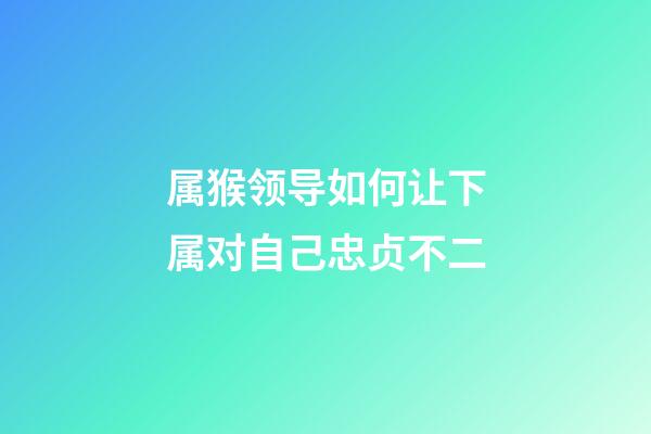 属猴领导如何让下属对自己忠贞不二