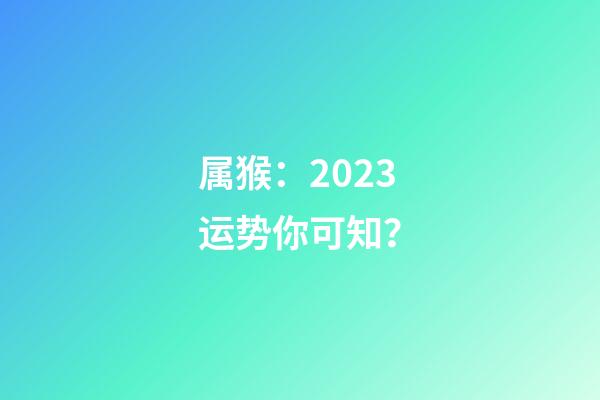 属猴：2023运势你可知？