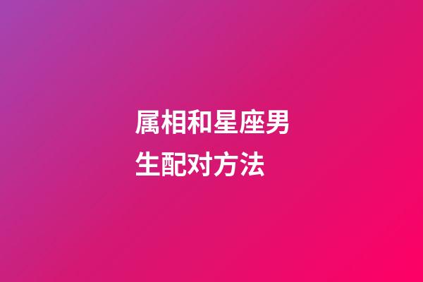 属相和星座男生配对方法-第1张-星座运势-玄机派