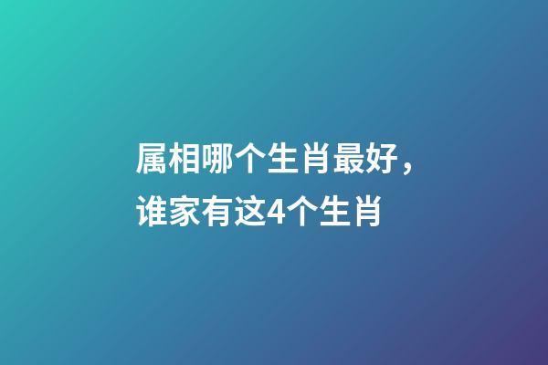 属相哪个生肖最好，谁家有这4个生肖-第1张-观点-玄机派