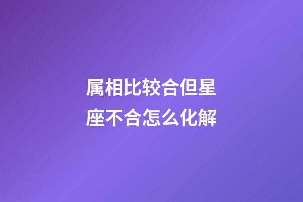 属相比较合但星座不合怎么化解-第1张-星座运势-玄机派