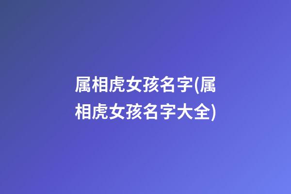 属相虎女孩名字(属相虎女孩名字大全)