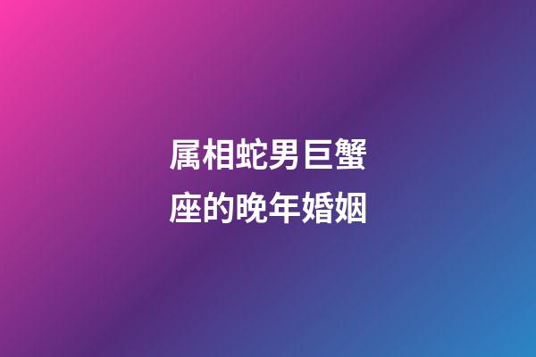 属相蛇男巨蟹座的晚年婚姻