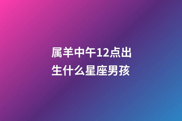 属羊中午12点出生什么星座男孩-第1张-星座运势-玄机派