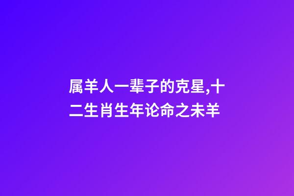 属羊人一辈子的克星,十二生肖生年论命之未羊-第1张-观点-玄机派