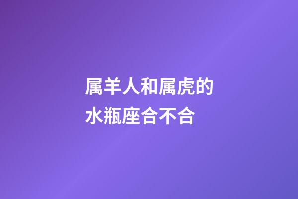 属羊人和属虎的水瓶座合不合-第1张-星座运势-玄机派