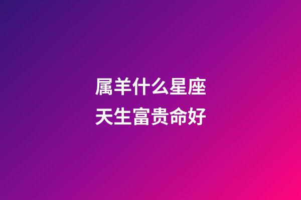 属羊什么星座天生富贵命好-第1张-星座运势-玄机派