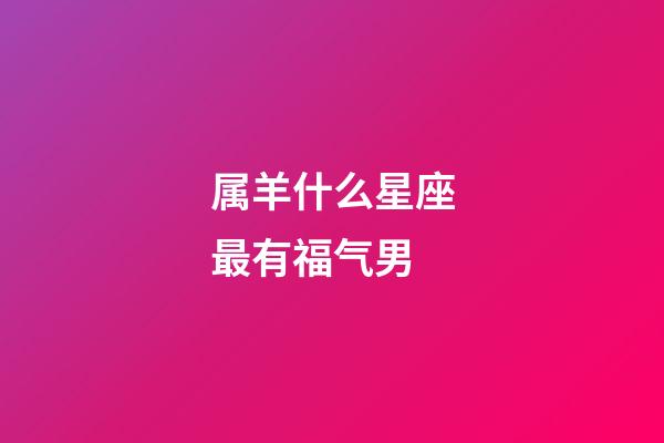属羊什么星座最有福气男