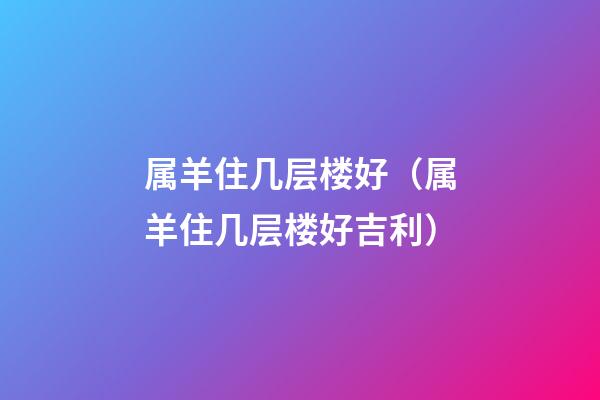 属羊住几层楼好（属羊住几层楼好吉利）