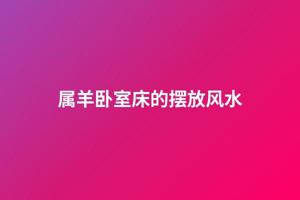 属羊卧室床的摆放风水