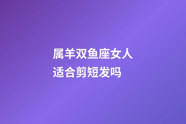 属羊双鱼座女人适合剪短发吗-第1张-星座运势-玄机派