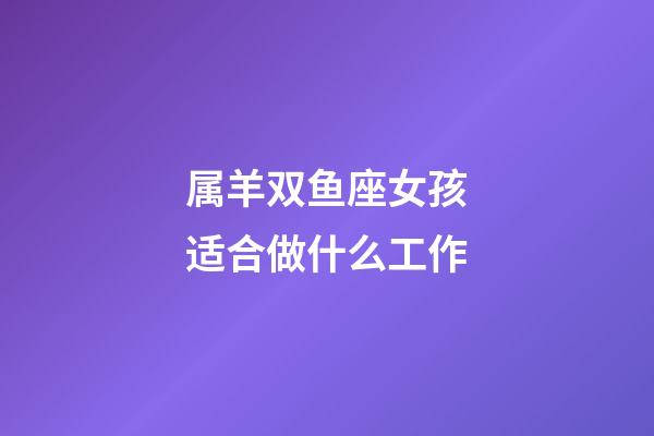 属羊双鱼座女孩适合做什么工作-第1张-星座运势-玄机派