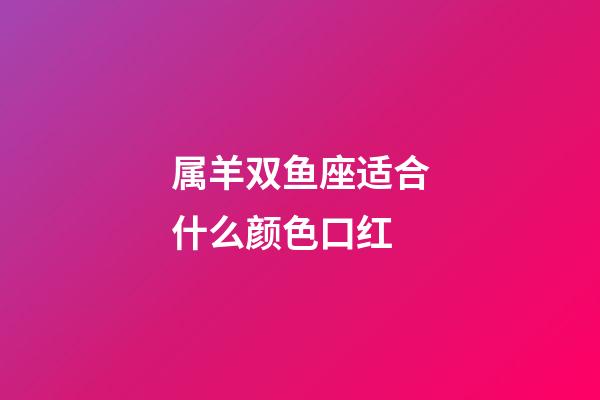 属羊双鱼座适合什么颜色口红-第1张-星座运势-玄机派