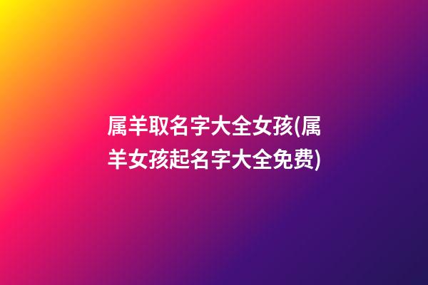 属羊取名字大全女孩(属羊女孩起名字大全免费)