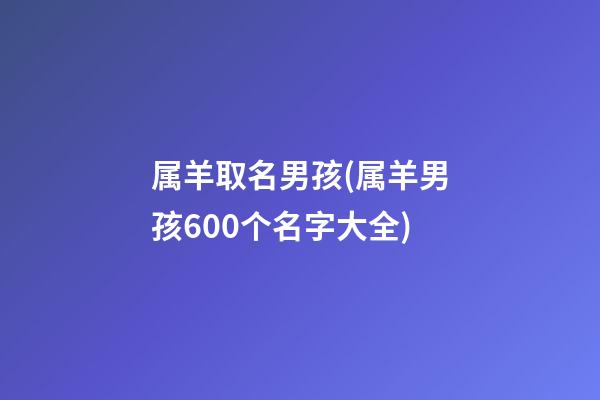 属羊取名男孩(属羊男孩600个名字大全)