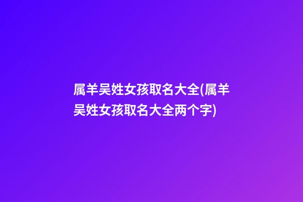 属羊吴姓女孩取名大全(属羊吴姓女孩取名大全两个字)