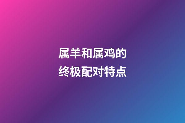 属羊和属鸡的终极配对特点