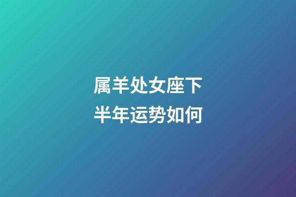 属羊处女座下半年运势如何-第1张-星座运势-玄机派