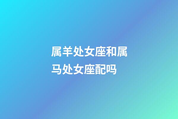 属羊处女座和属马处女座配吗-第1张-星座运势-玄机派