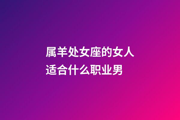 属羊处女座的女人适合什么职业男-第1张-星座运势-玄机派