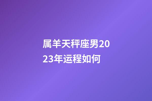 属羊天秤座男2023年运程如何-第1张-星座运势-玄机派