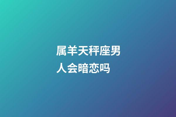 属羊天秤座男人会暗恋吗-第1张-星座运势-玄机派