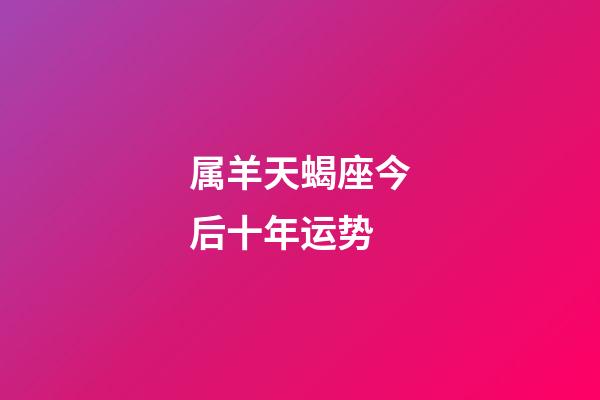 属羊天蝎座今后十年运势-第1张-星座运势-玄机派