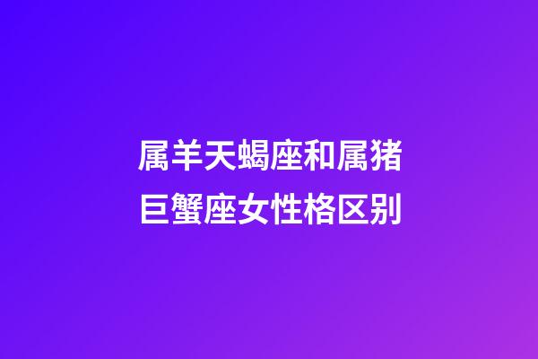 属羊天蝎座和属猪巨蟹座女性格区别-第1张-星座运势-玄机派