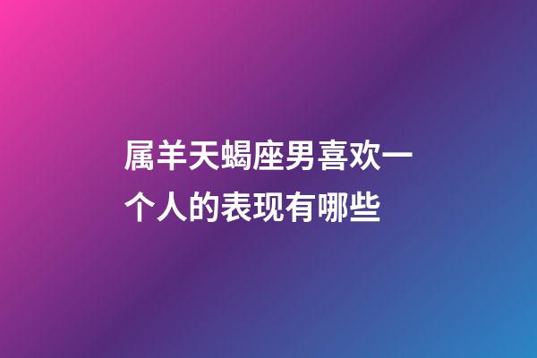 属羊天蝎座男喜欢一个人的表现有哪些-第1张-星座运势-玄机派