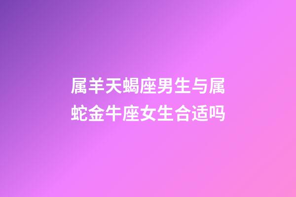 属羊天蝎座男生与属蛇金牛座女生合适吗-第1张-星座运势-玄机派