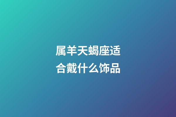 属羊天蝎座适合戴什么饰品-第1张-星座运势-玄机派