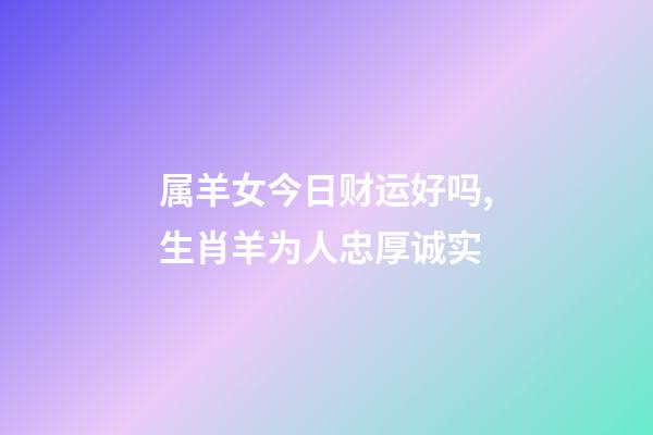 属羊女今日财运好吗,生肖羊为人忠厚诚实-第1张-观点-玄机派